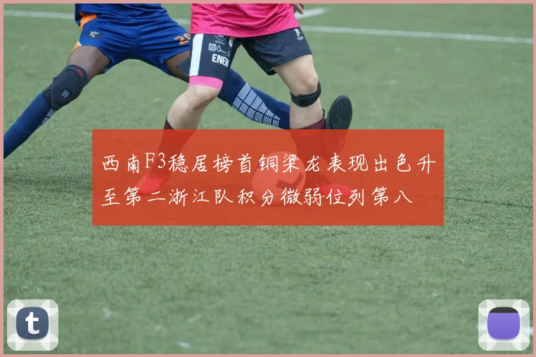 西南F3稳居榜首铜梁龙表现出色升至第二浙江队积分微弱位列第八