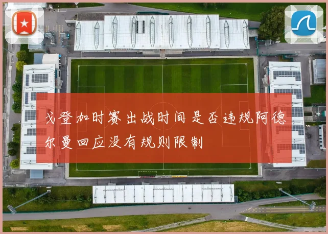 戈登加时赛出战时间是否违规阿德尔曼回应没有规则限制