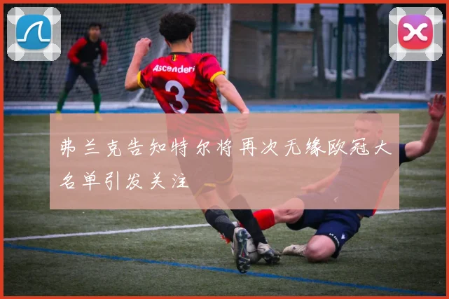 弗兰克告知特尔将再次无缘欧冠大名单引发关注