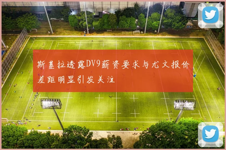 斯基拉透露DV9薪资要求与尤文报价差距明显引发关注