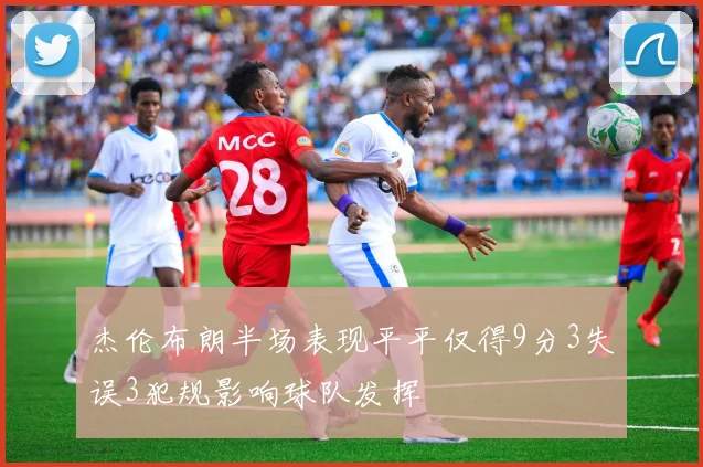 杰伦布朗半场表现平平仅得9分3失误3犯规影响球队发挥