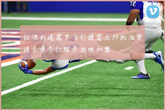 拉涅利透露罗马引援需主帅批准曾追求桑乔但球员拒绝加盟