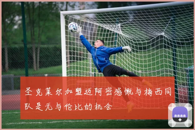圣克莱尔加盟迈阿密感慨与梅西同队是无与伦比的机会