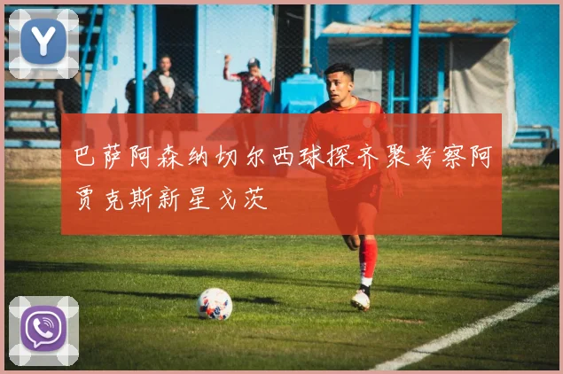 巴萨阿森纳切尔西球探齐聚考察阿贾克斯新星戈茨