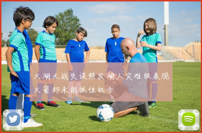 火湖大战失误频发湖人灾难级表现火箭却未能抓住机会