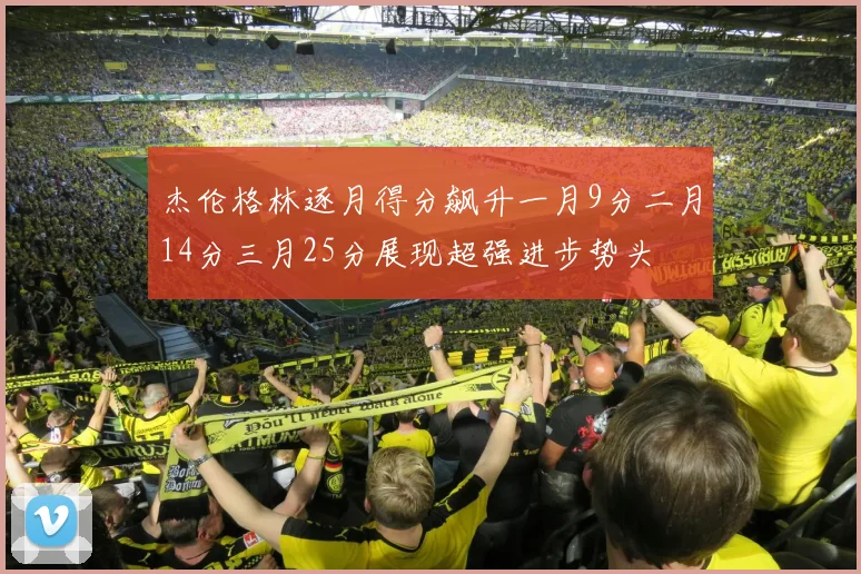 杰伦格林逐月得分飙升一月9分二月14分三月25分展现超强进步势头