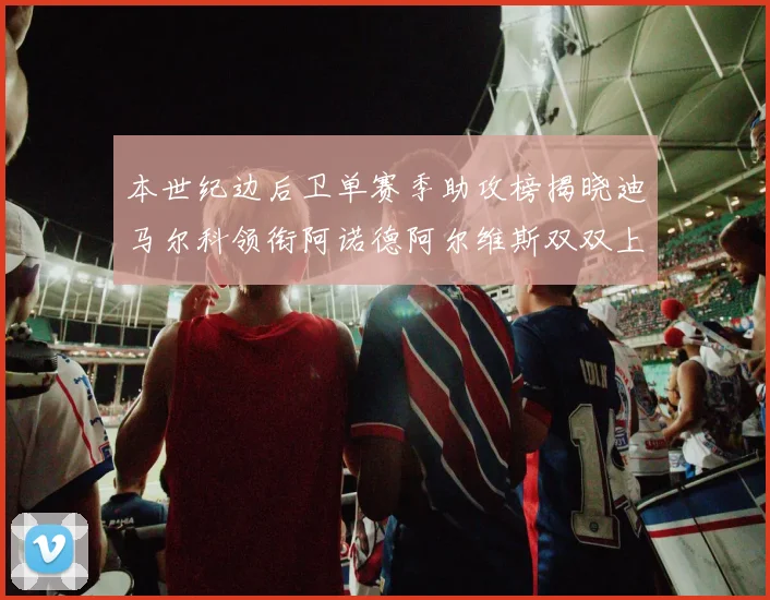 本世纪边后卫单赛季助攻榜揭晓迪马尔科领衔阿诺德阿尔维斯双双上榜
