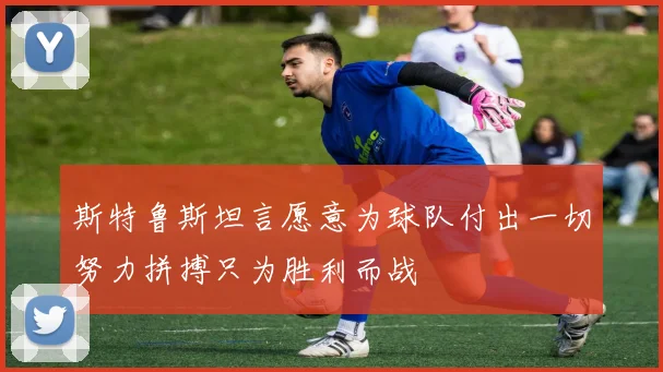 斯特鲁斯坦言愿意为球队付出一切努力拼搏只为胜利而战