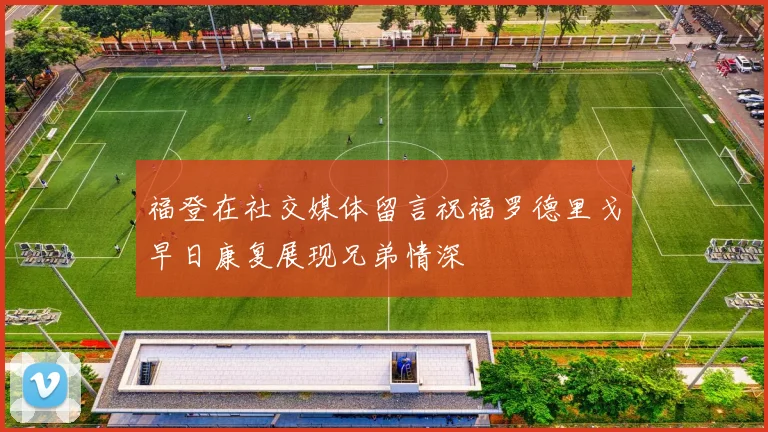 福登在社交媒体留言祝福罗德里戈早日康复展现兄弟情深