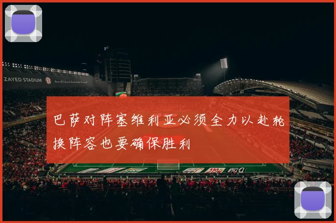 巴萨对阵塞维利亚必须全力以赴轮换阵容也要确保胜利