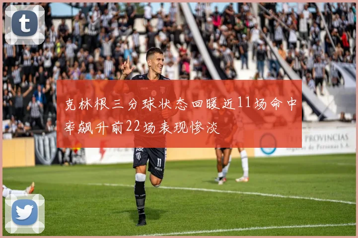 克林根三分球状态回暖近11场命中率飙升前22场表现惨淡