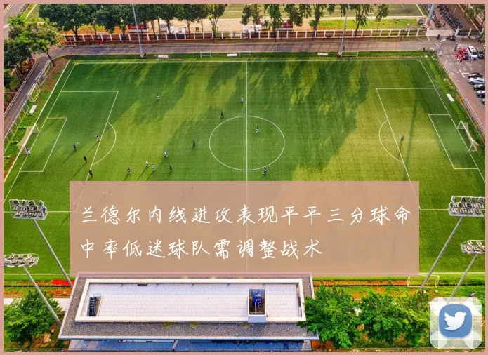 兰德尔内线进攻表现平平三分球命中率低迷球队需调整战术