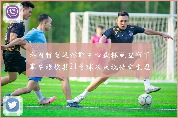 加内特重返标靶中心森林狼宣布下赛季退役其21号球衣庆祝传奇生涯