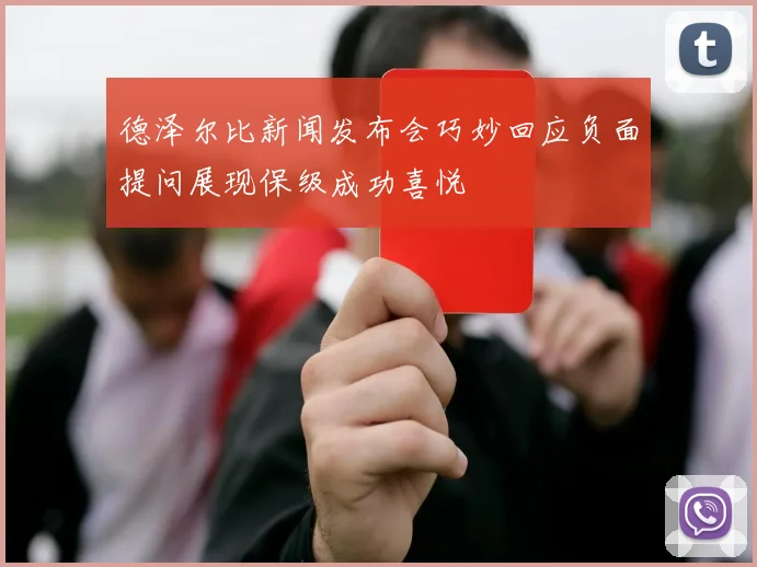 德泽尔比新闻发布会巧妙回应负面提问展现保级成功喜悦