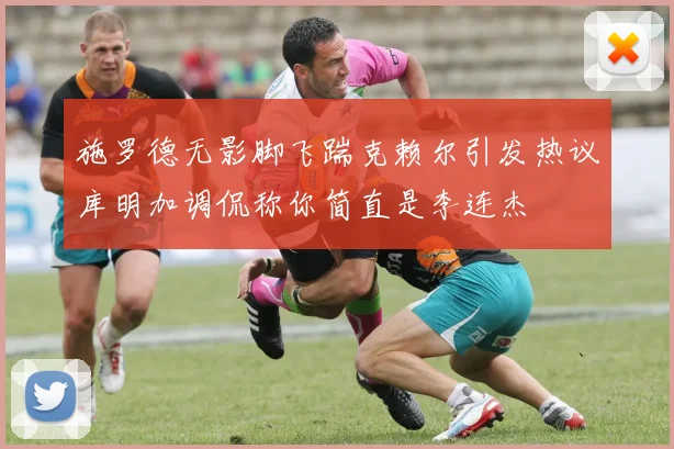 施罗德无影脚飞踹克赖尔引发热议库明加调侃称你简直是李连杰