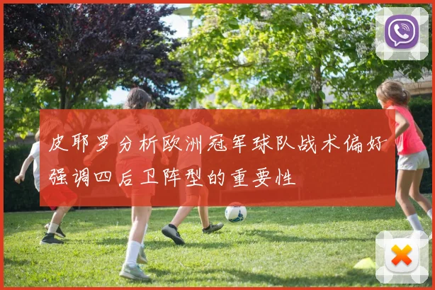 皮耶罗分析欧洲冠军球队战术偏好强调四后卫阵型的重要性
