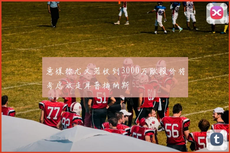 意媒称尤文若收到3000万欧报价将考虑放走库普梅纳斯