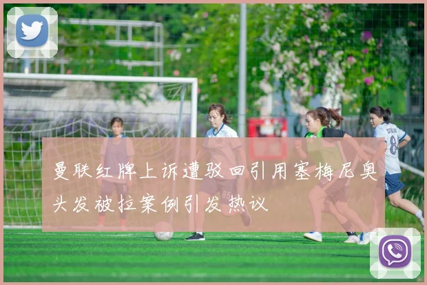 曼联红牌上诉遭驳回引用塞梅尼奥头发被拉案例引发热议