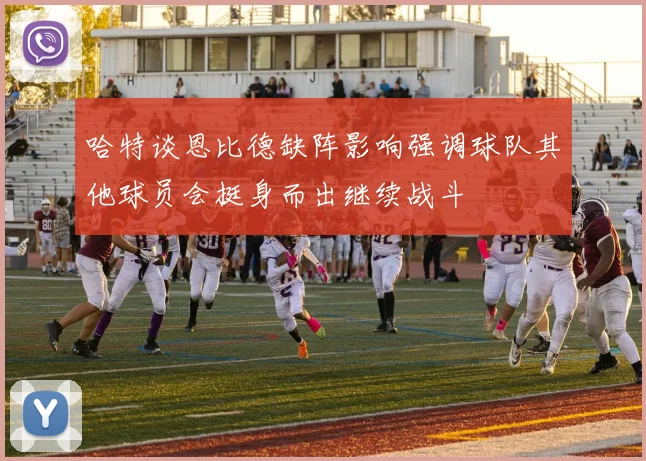 哈特谈恩比德缺阵影响强调球队其他球员会挺身而出继续战斗