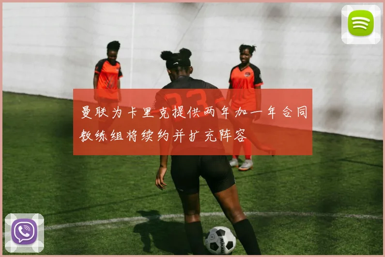 曼联为卡里克提供两年加一年合同教练组将续约并扩充阵容