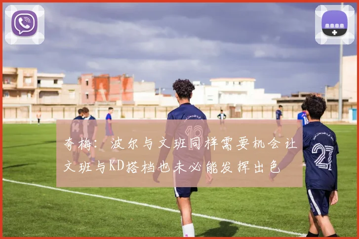 夸梅：波尔与文班同样需要机会让文班与KD搭档也未必能发挥出色