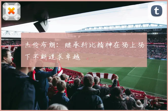 杰伦布朗：继承科比精神在场上场下不断追求卓越