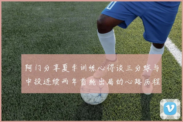 阿门分享夏季训练心得谈三分球与中投连续两年首轮出局的心路历程