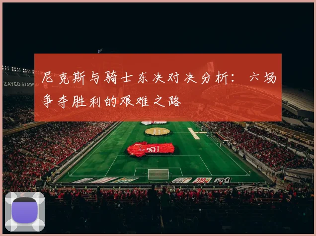 尼克斯与骑士东决对决分析：六场争夺胜利的艰难之路