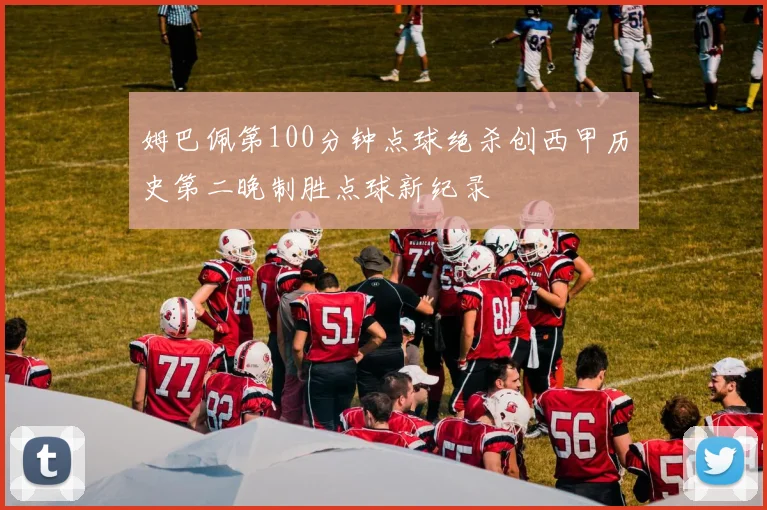 姆巴佩第100分钟点球绝杀创西甲历史第二晚制胜点球新纪录