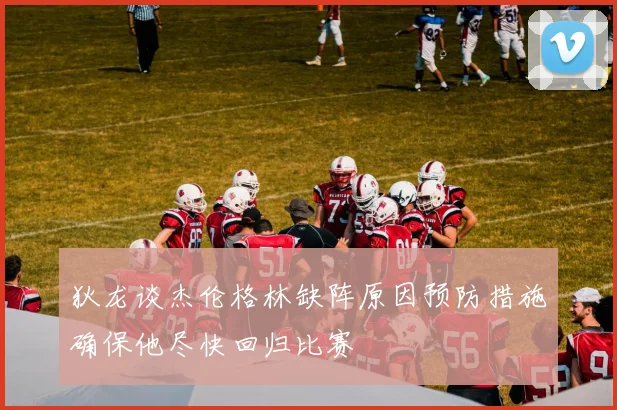 狄龙谈杰伦格林缺阵原因预防措施确保他尽快回归比赛