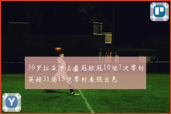 30岁拉亚冲击首冠欧冠10场7次零封英超31场15次零封表现出色