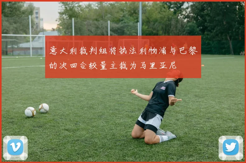 意大利裁判组将执法利物浦与巴黎的次回合较量主裁为马里亚尼