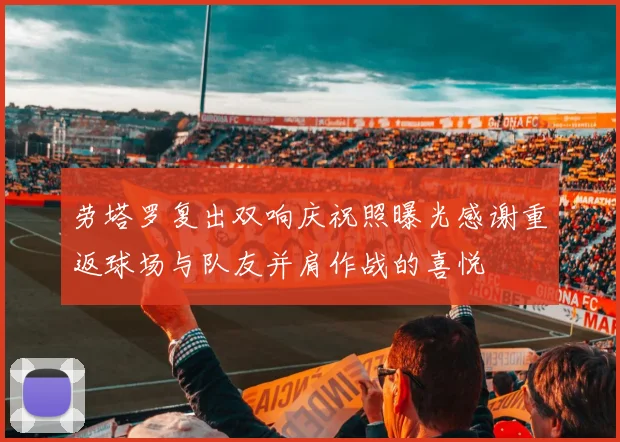 劳塔罗复出双响庆祝照曝光感谢重返球场与队友并肩作战的喜悦