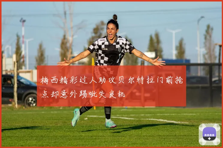 梅西精彩过人助攻贝尔特拉门前抢点却意外踢呲失良机