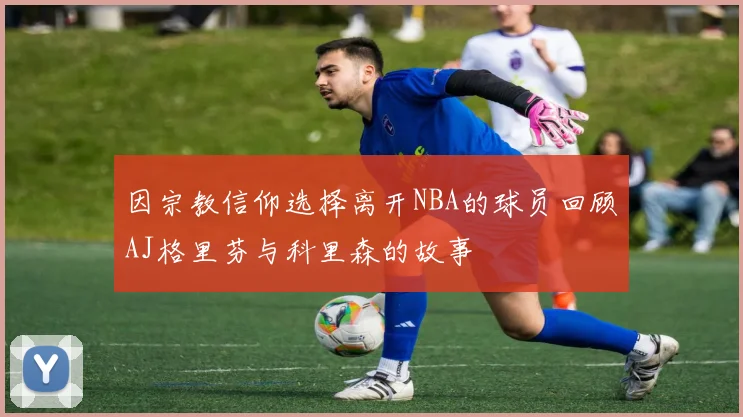 因宗教信仰选择离开NBA的球员回顾AJ格里芬与科里森的故事