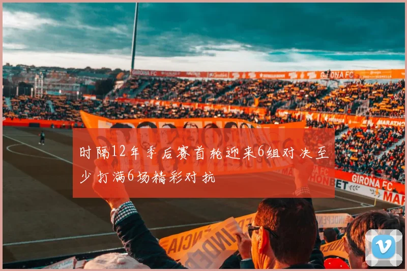 时隔12年季后赛首轮迎来6组对决至少打满6场精彩对抗