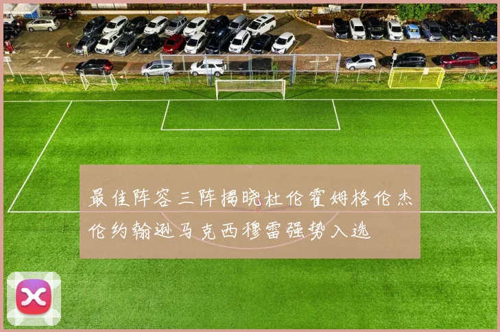 最佳阵容三阵揭晓杜伦霍姆格伦杰伦约翰逊马克西穆雷强势入选