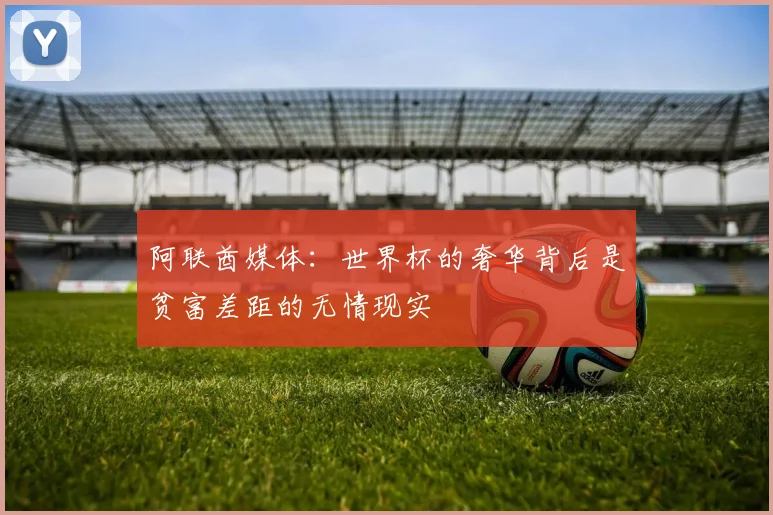 阿联酋媒体：世界杯的奢华背后是贫富差距的无情现实