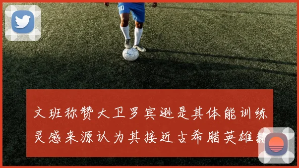 文班称赞大卫罗宾逊是其体能训练灵感来源认为其接近古希腊英雄赫拉克勒斯