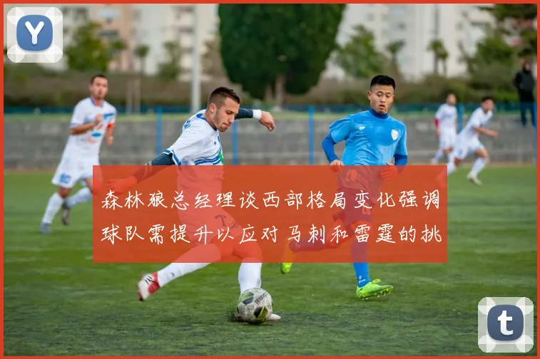 森林狼总经理谈西部格局变化强调球队需提升以应对马刺和雷霆的挑战