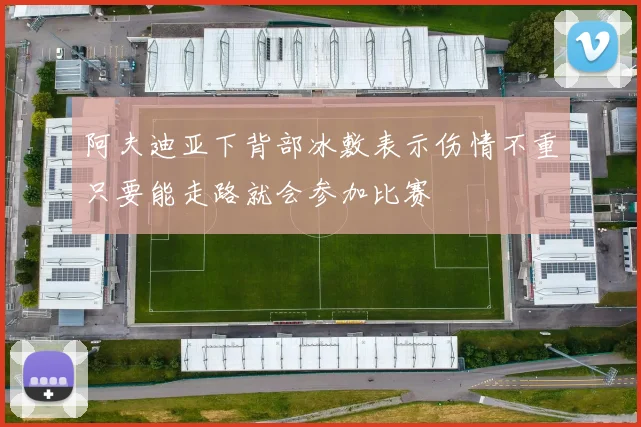 阿夫迪亚下背部冰敷表示伤情不重只要能走路就会参加比赛