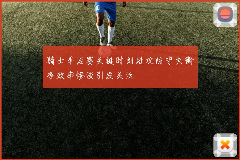 骑士季后赛关键时刻进攻防守失衡净效率惨淡引发关注