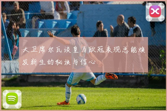 大卫席尔瓦谈皇马欧冠表现总能焕发新生的秘诀与信心