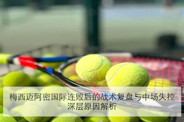 梅西迈阿密国际连败后的战术复盘与中场失控深层原因解析