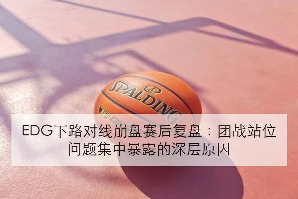 EDG下路对线崩盘赛后复盘：团战站位问题集中暴露的深层原因